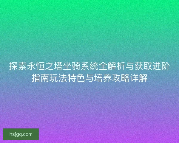 探索永恒之塔坐骑系统全解析与获取进阶指南玩法特色与培养攻略详解 探索永恒之塔坐骑系统全解析与获取进阶指南玩法特色与培养攻略详解
