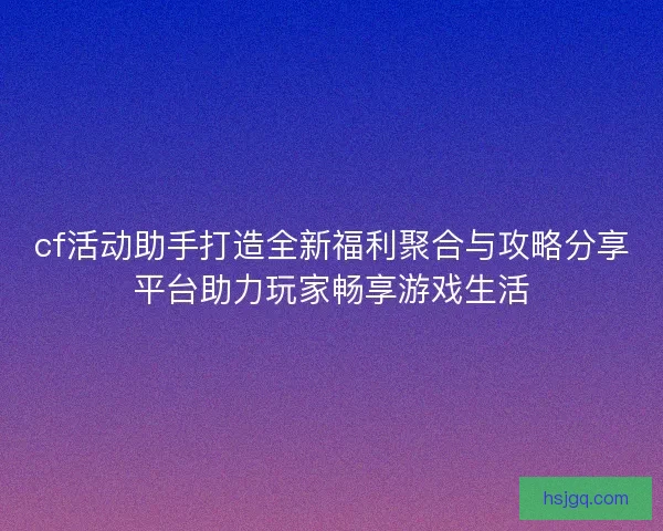cf活动助手打造全新福利聚合与攻略分享平台助力玩家畅享游戏生活 cf活动助手打造全新福利聚合与攻略分享平台助力玩家畅享游戏生活