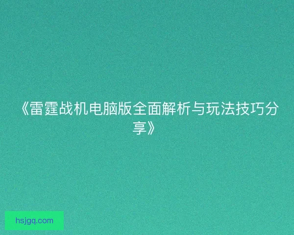 《雷霆战机电脑版全面解析与玩法技巧分享》 《雷霆战机电脑版全面解析与玩法技巧分享》