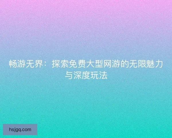 畅游无界:探索免费大型网游的无限魅力与深度玩法 畅游无界:探索免费大型网游的无限魅力与深度玩法