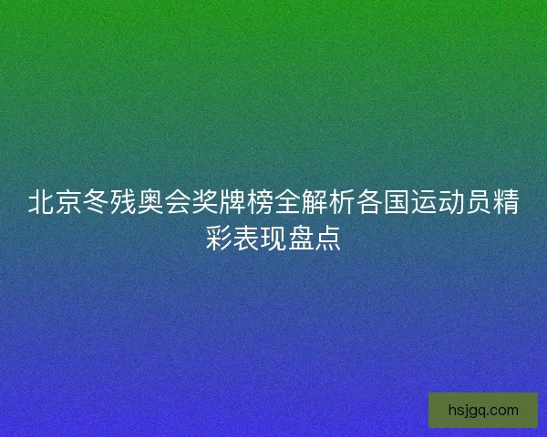 北京冬残奥会奖牌榜全解析各国运动员精彩表现盘点
