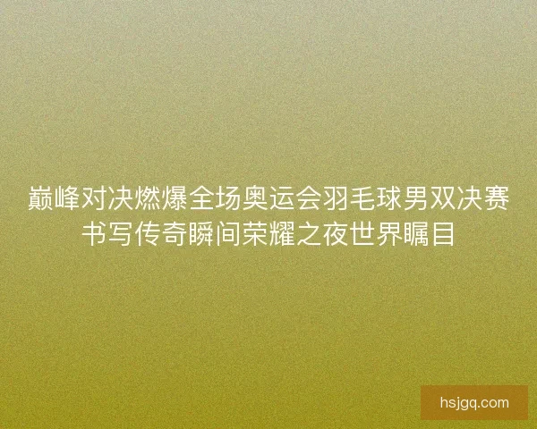 巅峰对决燃爆全场奥运会羽毛球男双决赛书写传奇瞬间荣耀之夜世界瞩目