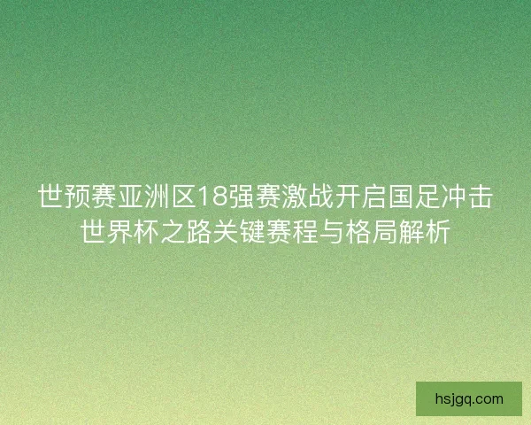 世预赛亚洲区18强赛激战开启国足冲击世界杯之路关键赛程与格局解析