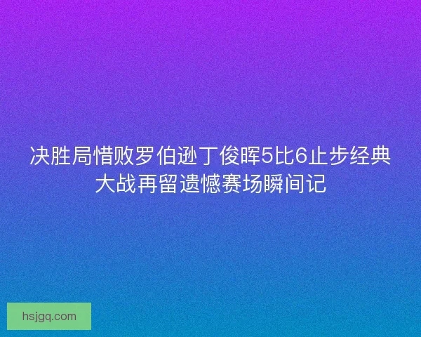 决胜局惜败罗伯逊丁俊晖5比6止步经典大战再留遗憾赛场瞬间记
