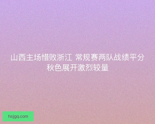 山西主场惜败浙江 常规赛两队战绩平分秋色展开激烈较量