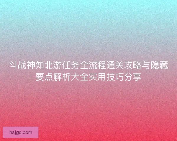 斗战神知北游任务全流程通关攻略与隐藏要点解析大全实用技巧分享