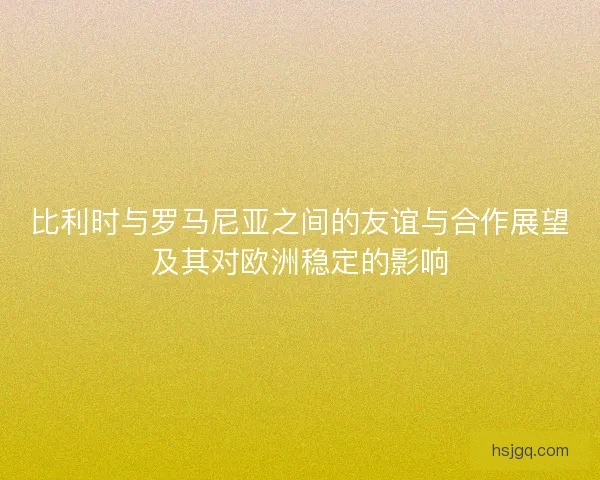 比利时与罗马尼亚之间的友谊与合作展望及其对欧洲稳定的影响