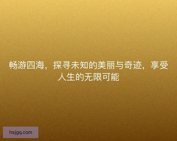 畅游四海，探寻未知的美丽与奇迹，享受人生的无限可能
