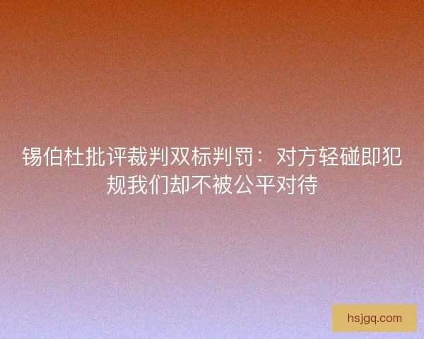 锡伯杜批评裁判双标判罚:对方轻碰即犯规我们却不被公平对待 锡伯杜批评裁判双标判罚:对方轻碰即犯规我们却不被公平对待