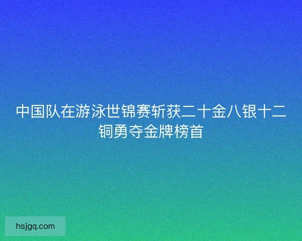 中国队在游泳世锦赛斩获二十金八银十二铜勇夺金牌榜首