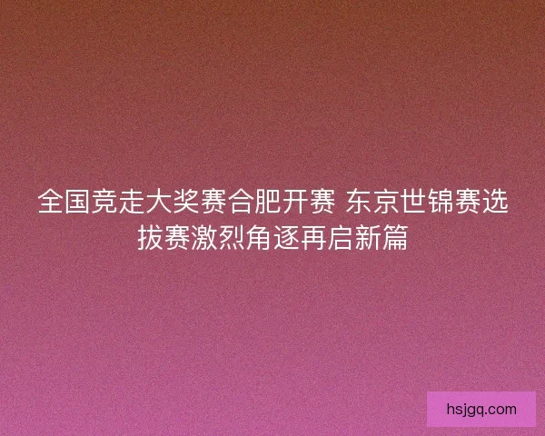 全国竞走大奖赛合肥开赛 东京世锦赛选拔赛激烈角逐再启新篇