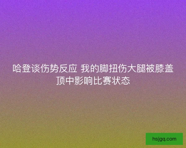 哈登谈伤势反应 我的脚扭伤大腿被膝盖顶中影响比赛状态