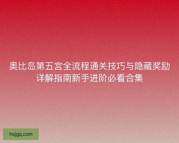 奥比岛第五宫全流程通关技巧与隐藏奖励详解指南新手进阶必看合集 奥比岛第五宫全流程通关技巧与隐藏奖励详解指南新手进阶必看合集