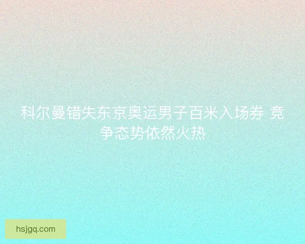 科尔曼错失东京奥运男子百米入场券 竞争态势依然火热