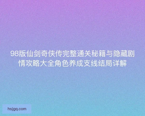 98版仙剑奇侠传完整通关秘籍与隐藏剧情攻略大全角色养成支线结局详解