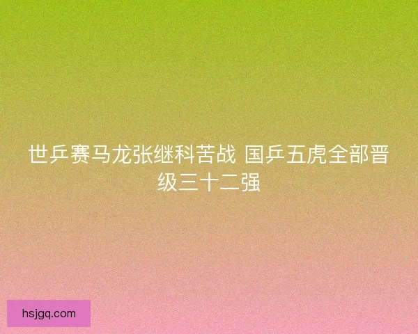 世乒赛马龙张继科苦战 国乒五虎全部晋级三十二强