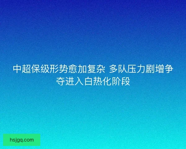 中超保级形势愈加复杂 多队压力剧增争夺进入白热化阶段
