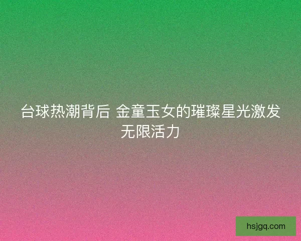 台球热潮背后 金童玉女的璀璨星光激发无限活力