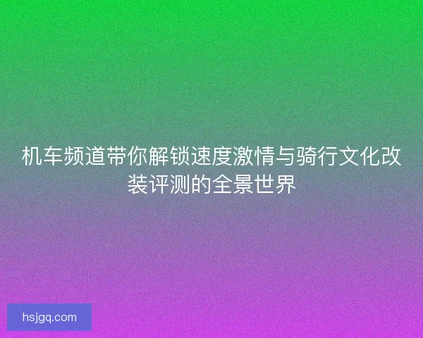 机车频道带你解锁速度激情与骑行文化改装评测的全景世界
