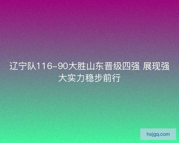 辽宁队116-90大胜山东晋级四强 展现强大实力稳步前行