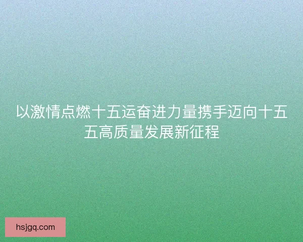 以激情点燃十五运奋进力量携手迈向十五五高质量发展新征程 以激情点燃十五运奋进力量携手迈向十五五高质量发展新征程