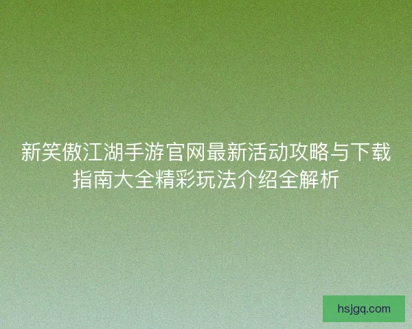 新笑傲江湖手游官网最新活动攻略与下载指南大全精彩玩法介绍全解析