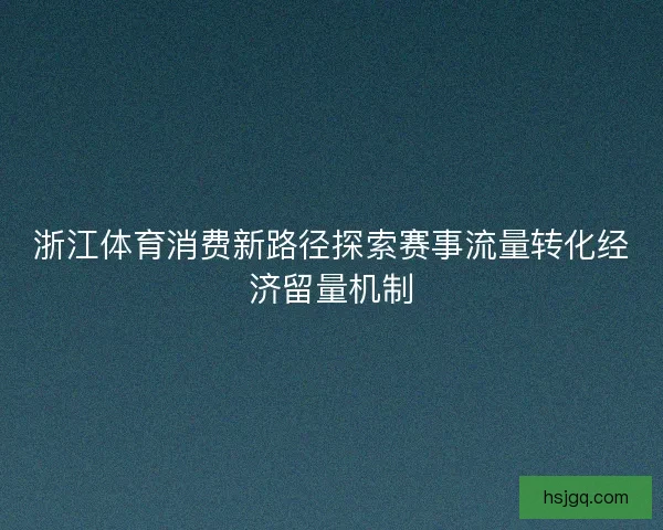 浙江体育消费新路径探索赛事流量转化经济留量机制