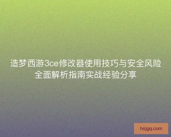 造梦西游3ce修改器使用技巧与安全风险全面解析指南实战经验分享